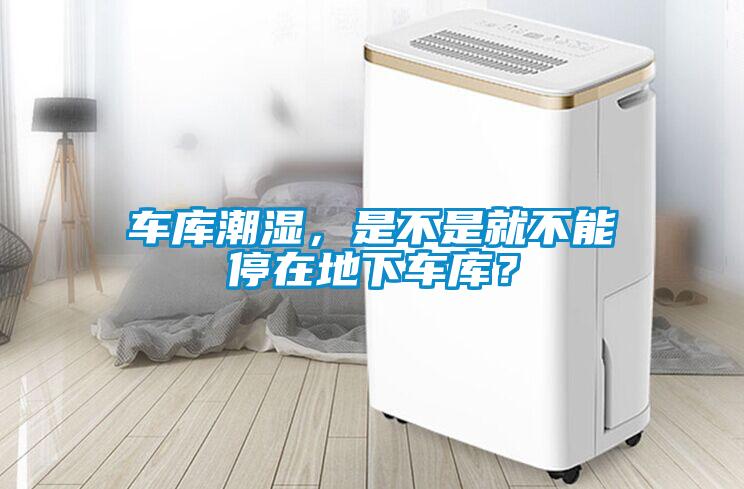 車庫潮濕，是不是就不能停在地下車庫？