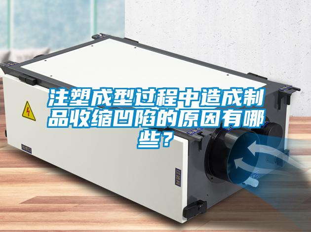 注塑成型過程中造成制品收縮凹陷的原因有哪些？