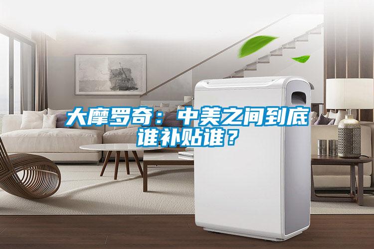 大摩羅奇：中美之間到底誰(shuí)補(bǔ)貼誰(shuí)？