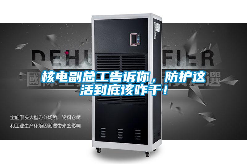 核電副總工告訴你，防護這活到底該咋干！