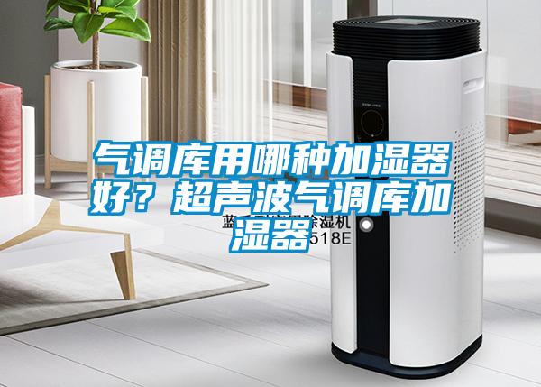 氣調庫用哪種加濕器好？超聲波氣調庫加濕器
