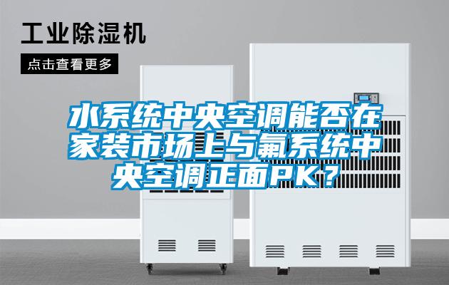 水系統(tǒng)中央空調(diào)能否在家裝市場上與氟系統(tǒng)中央空調(diào)正面PK？
