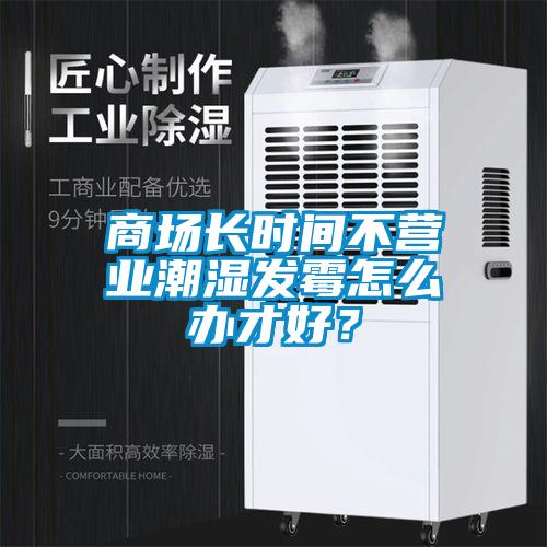 商場長時(shí)間不營業(yè)潮濕發(fā)霉怎么辦才好？