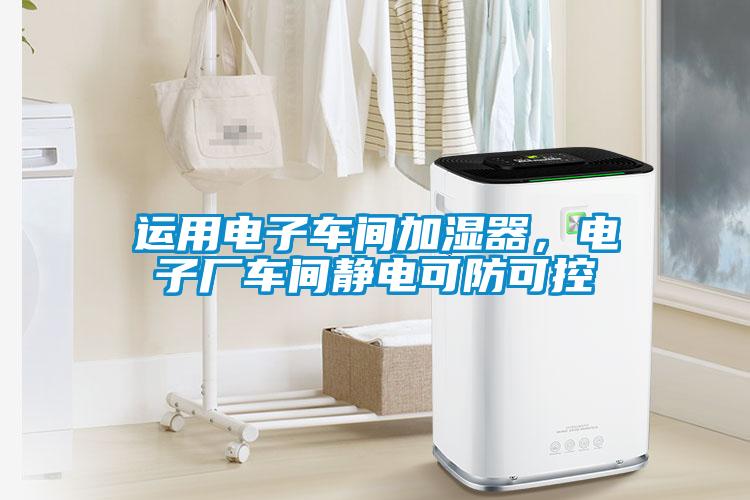 運(yùn)用電子車間加濕器，電子廠車間靜電可防可控