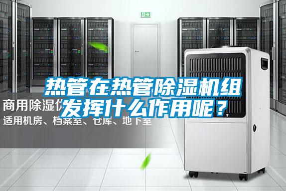 熱管在熱管除濕機(jī)組發(fā)揮什么作用呢？