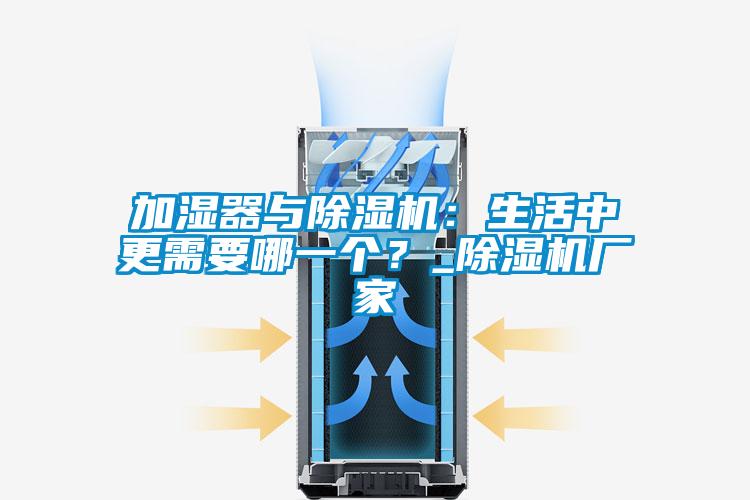 加濕器與除濕機：生活中更需要哪一個？_除濕機廠家