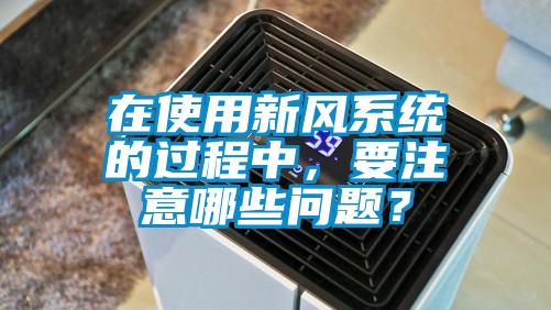 在使用新風(fēng)系統(tǒng)的過(guò)程中，要注意哪些問(wèn)題？