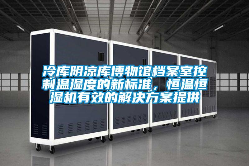 冷庫陰涼庫博物館檔案室控制溫濕度的新標準，恒溫恒濕機有效的解決方案提供