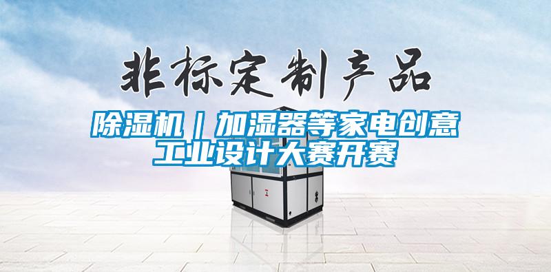 除濕機(jī)｜加濕器等家電創(chuàng)意工業(yè)設(shè)計大賽開賽