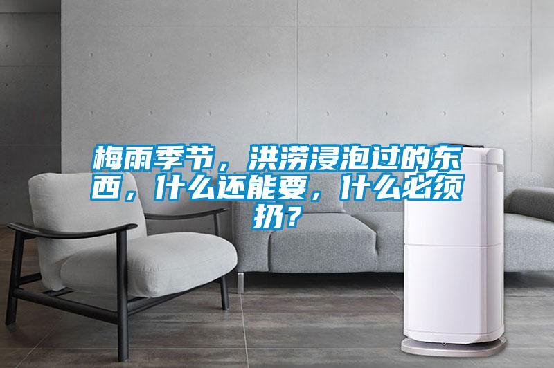 梅雨季節(jié)，洪澇浸泡過的東西，什么還能要，什么必須扔？