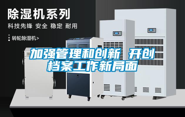 加強(qiáng)管理和創(chuàng)新 開(kāi)創(chuàng)檔案工作新局面