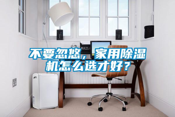 不要忽悠，家用除濕機怎么選才好？