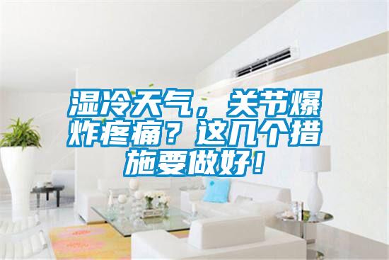 濕冷天氣，關(guān)節(jié)爆炸疼痛？這幾個措施要做好！