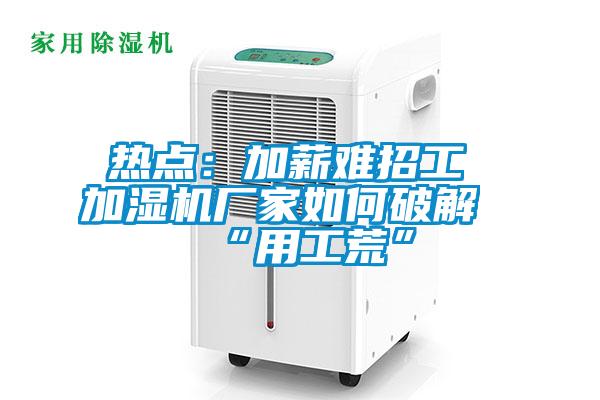 熱點：加薪難招工 加濕機(jī)廠家如何破解“用工荒”