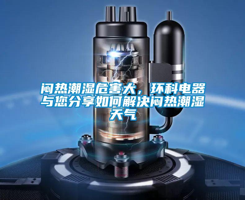 悶熱潮濕危害大，環(huán)科電器與您分享如何解決悶熱潮濕天氣