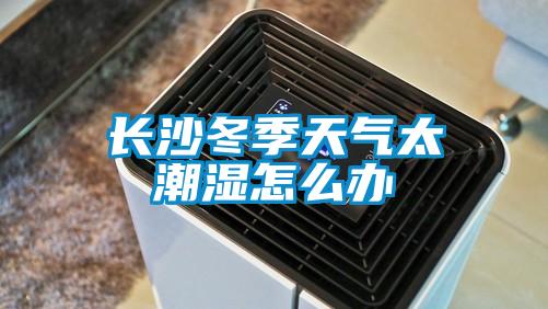 長(zhǎng)沙冬季天氣太潮濕怎么辦