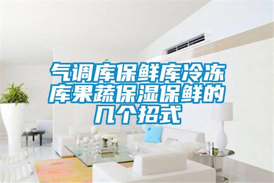 氣調(diào)庫(kù)保鮮庫(kù)冷凍庫(kù)果蔬保濕保鮮的幾個(gè)招式