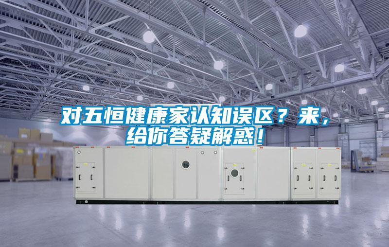 對(duì)五恒健康家認(rèn)知誤區(qū)？來(lái)，給你答疑解惑！