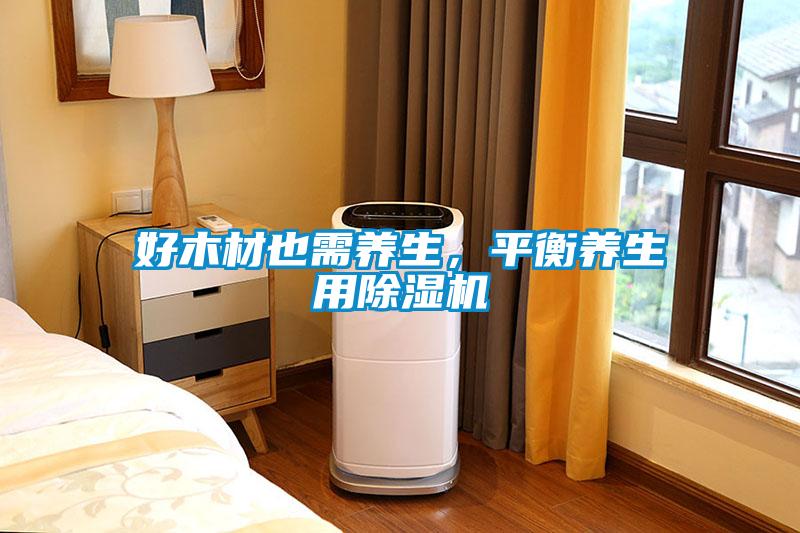 好木材也需養(yǎng)生，平衡養(yǎng)生用除濕機(jī)