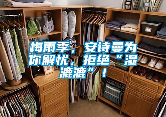 梅雨季，安詩(shī)曼為你解憂，拒絕“濕漉漉”！