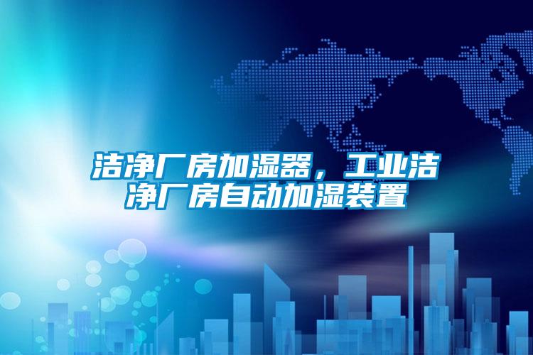 潔凈廠房加濕器，工業(yè)潔凈廠房自動(dòng)加濕裝置