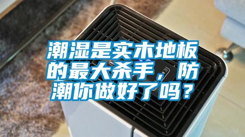 潮濕是實(shí)木地板的最大殺手，防潮你做好了嗎？