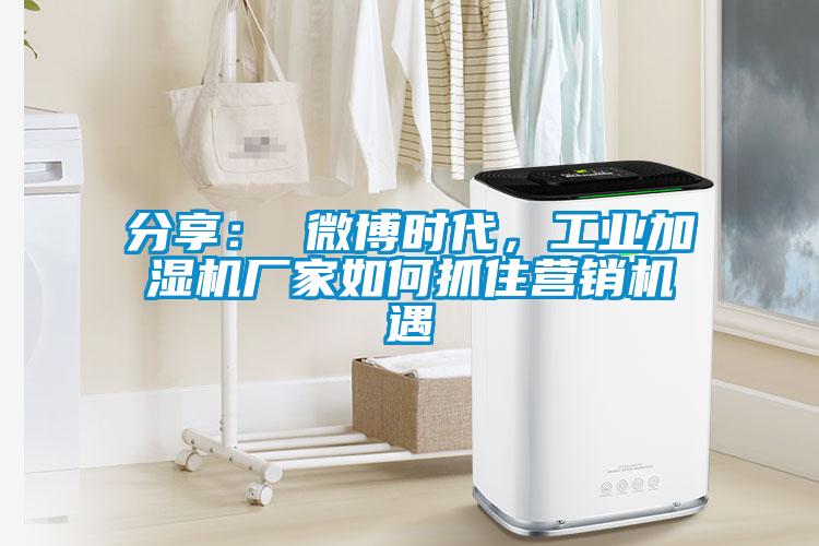 分享： 微博時代，工業(yè)加濕機廠家如何抓住營銷機遇