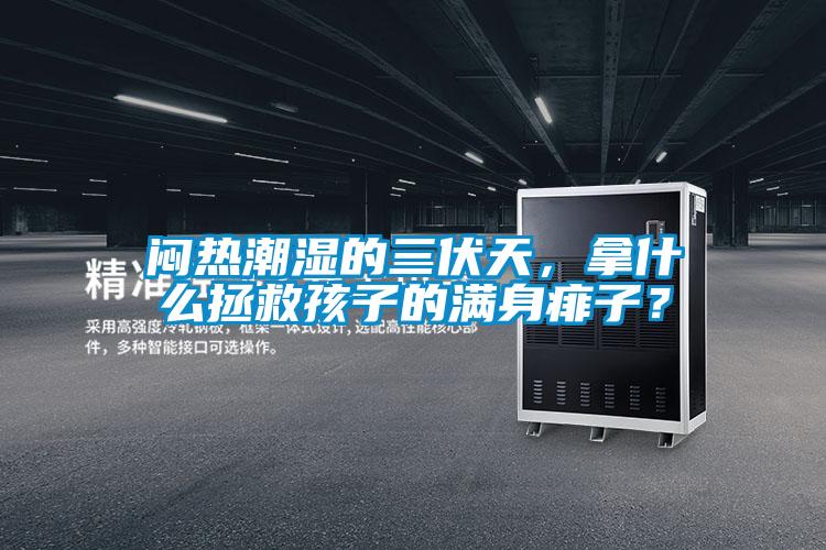 悶熱潮濕的三伏天，拿什么拯救孩子的滿身痱子？