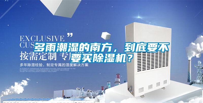 多雨潮濕的南方，到底要不要買除濕機(jī)？