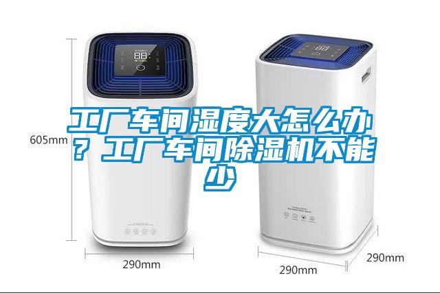 工廠車間濕度大怎么辦？工廠車間除濕機不能少