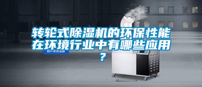 轉輪式除濕機的環(huán)保性能在環(huán)境行業(yè)中有哪些應用？