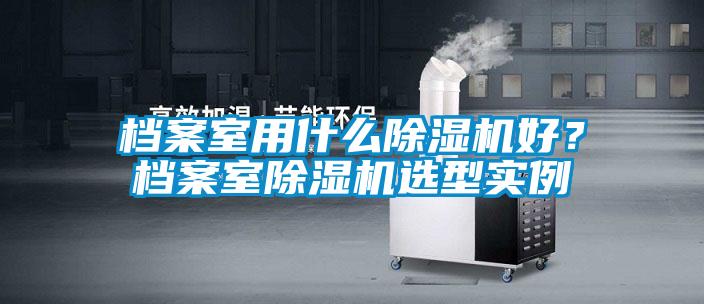 檔案室用什么除濕機(jī)好？檔案室除濕機(jī)選型實(shí)例