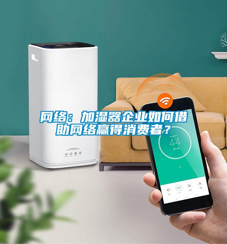 網(wǎng)絡(luò)：加濕器企業(yè)如何借助網(wǎng)絡(luò)贏得消費(fèi)者？