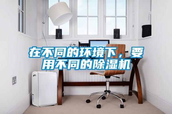 在不同的環(huán)境下，要用不同的除濕機