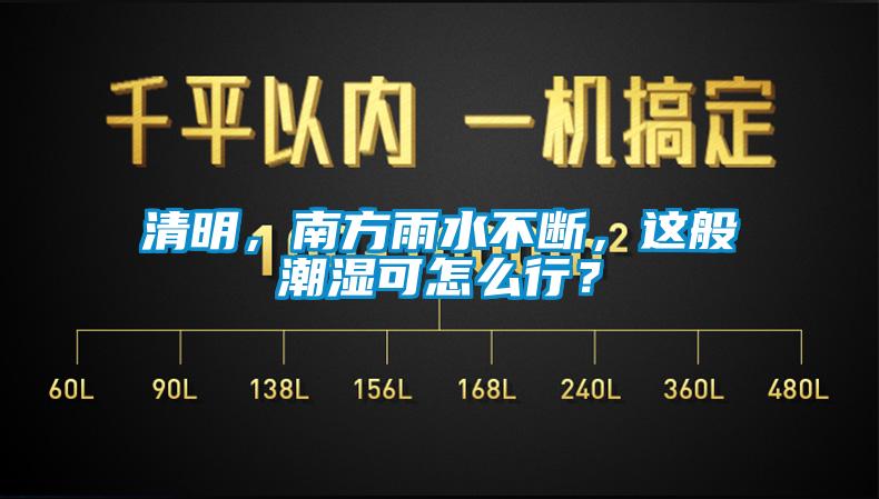 清明，南方雨水不斷，這般潮濕可怎么行？