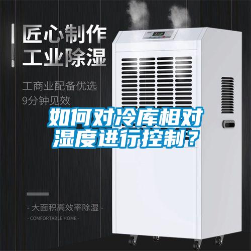 如何對(duì)冷庫(kù)相對(duì)濕度進(jìn)行控制？