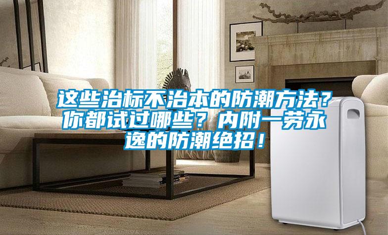 這些治標(biāo)不治本的防潮方法？你都試過哪些？內(nèi)附一勞永逸的防潮絕招！