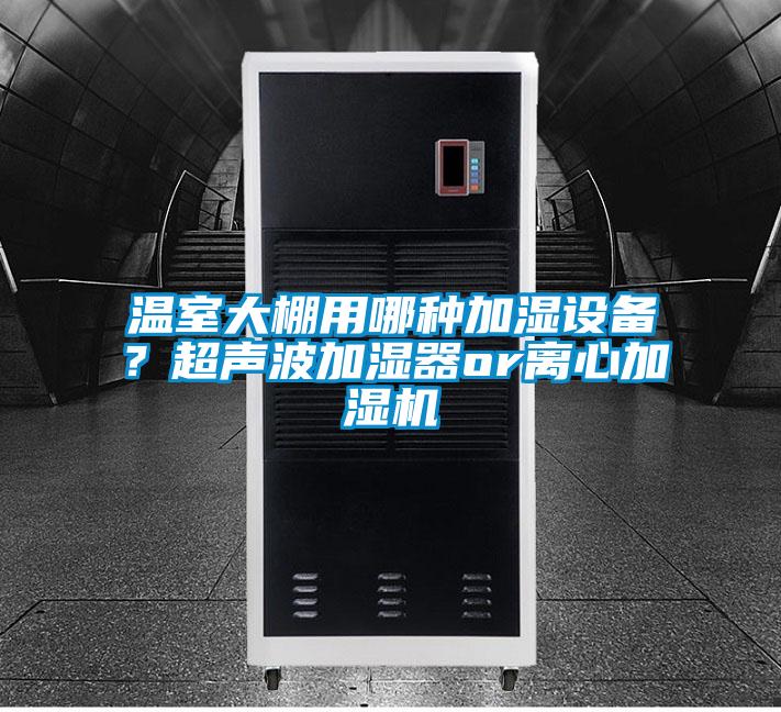 溫室大棚用哪種加濕設(shè)備？超聲波加濕器or離心加濕機(jī)