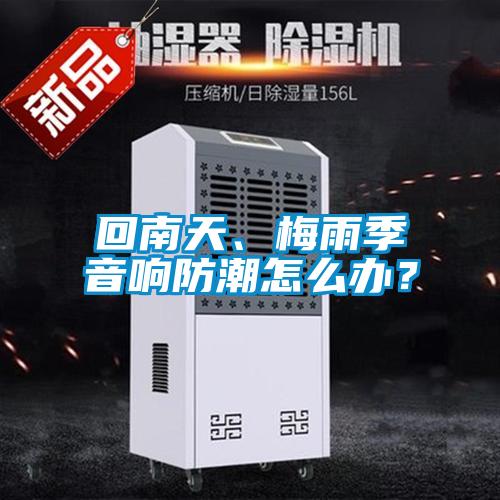 回南天、梅雨季音響防潮怎么辦？