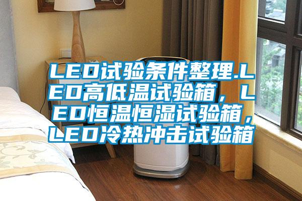 LED試驗條件整理.LED高低溫試驗箱，LED恒溫恒濕試驗箱，LED冷熱沖擊試驗箱