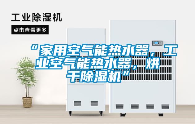 “家用空氣能熱水器，工業(yè)空氣能熱水器，烘干除濕機”