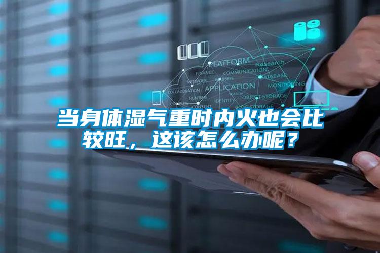 當(dāng)身體濕氣重時(shí)內(nèi)火也會(huì)比較旺，這該怎么辦呢？