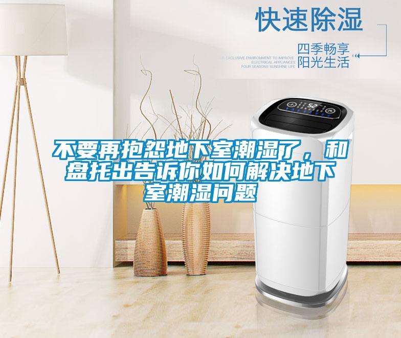 不要再抱怨地下室潮濕了，和盤(pán)托出告訴你如何解決地下室潮濕問(wèn)題