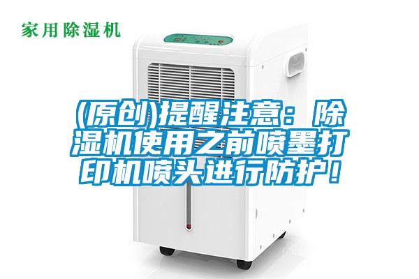 (原創(chuàng))提醒注意：除濕機使用之前噴墨打印機噴頭進行防護！