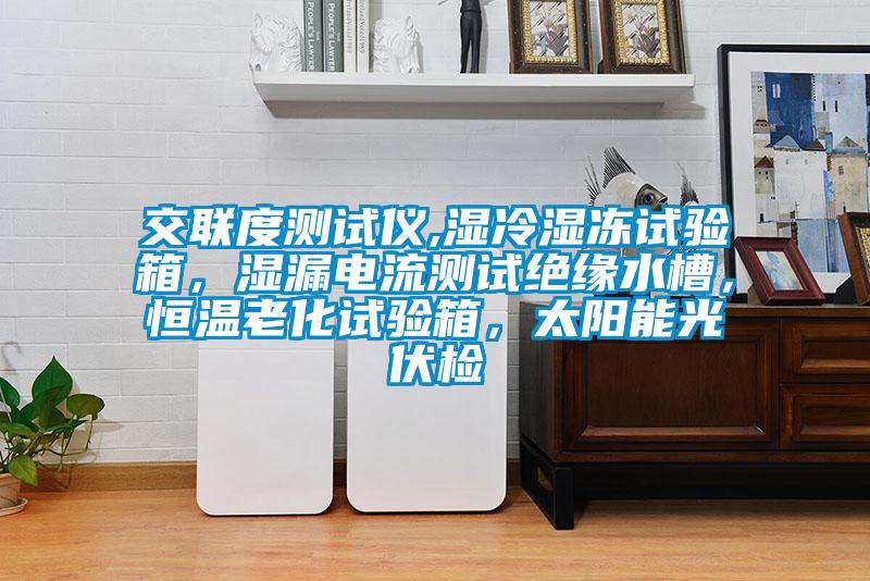 交聯(lián)度測試儀,濕冷濕凍試驗(yàn)箱，濕漏電流測試絕緣水槽，恒溫老化試驗(yàn)箱，太陽能光伏檢