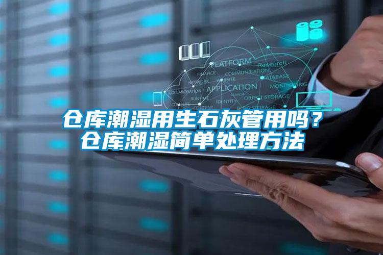 倉庫潮濕用生石灰管用嗎？倉庫潮濕簡單處理方法