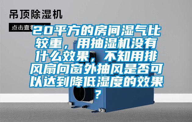 20平方的房間濕氣比較重，用抽濕機沒有什么效果，不知用排風(fēng)扇向窗外抽風(fēng)是否可以達(dá)到降低濕度的效果？