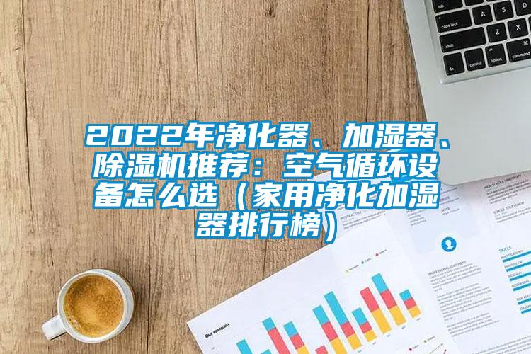 2022年凈化器、加濕器、除濕機推薦：空氣循環(huán)設(shè)備怎么選（家用凈化加濕器排行榜）