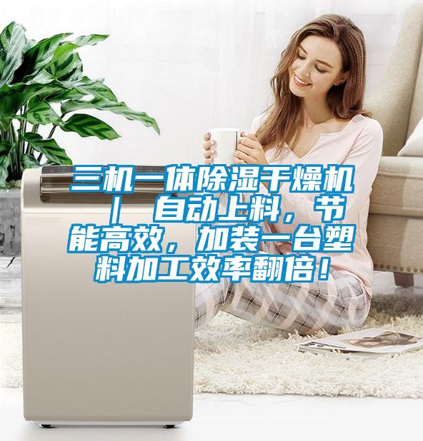 三機(jī)一體除濕干燥機(jī) ｜ 自動上料，節(jié)能高效，加裝一臺塑料加工效率翻倍！