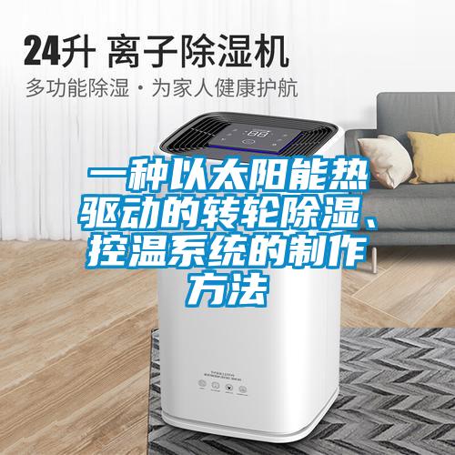 一種以太陽能熱驅(qū)動的轉(zhuǎn)輪除濕、控溫系統(tǒng)的制作方法